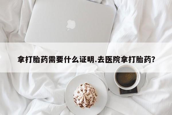 米非米索在线购买微信拿打胎药需要什么证明.去医院拿打胎药？