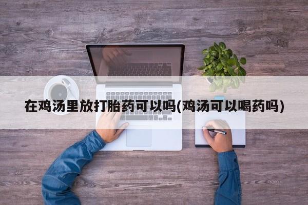 米非米索在线购买微信在鸡汤里放打胎药可以吗(鸡汤可以喝药吗)