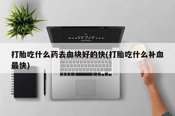 米非米索在线购买微信打胎吃什么药去血块好的快(打胎吃什么补血最快)