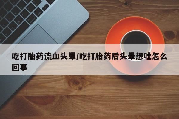 米非米索在线购买微信吃打胎药流血头晕/吃打胎药后头晕想吐怎么回事