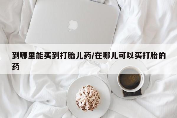 米非米索在线购买微信到哪里能买到打胎儿药/在哪儿可以买打胎的药