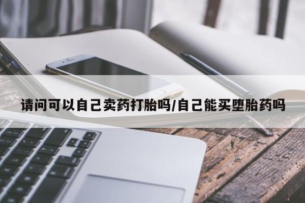 米非米索在线购买微信请问可以自己卖药打胎吗/自己能买堕胎药吗