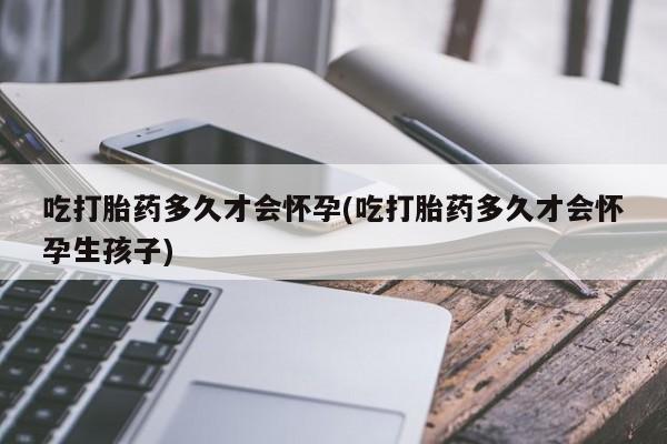 米非米索在线购买微信吃打胎药多久才会怀孕(吃打胎药多久才会怀孕生孩子)