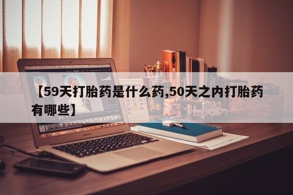 米非米索在线购买微信【59天打胎药是什么药,50天之内打胎药有哪些】