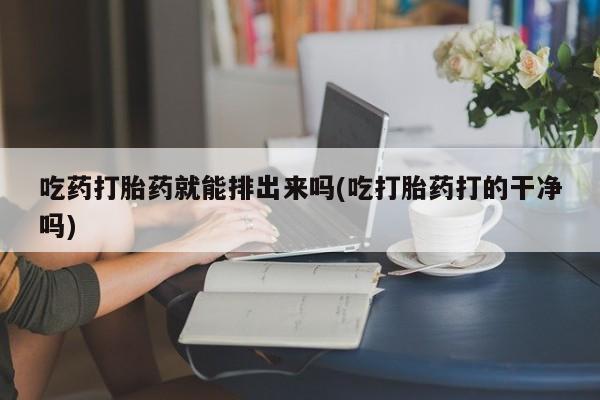 米非米索在线购买微信吃药打胎药就能排出来吗(吃打胎药打的干净吗)