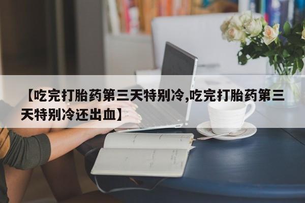 米非米索在线购买微信【吃完打胎药第三天特别冷,吃完打胎药第三天特别冷还出血】