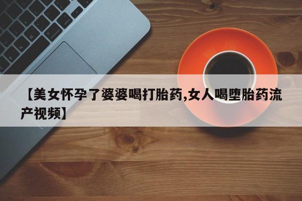 米非米索在线购买微信【美女怀孕了婆婆喝打胎药,女人喝堕胎药流产视频】