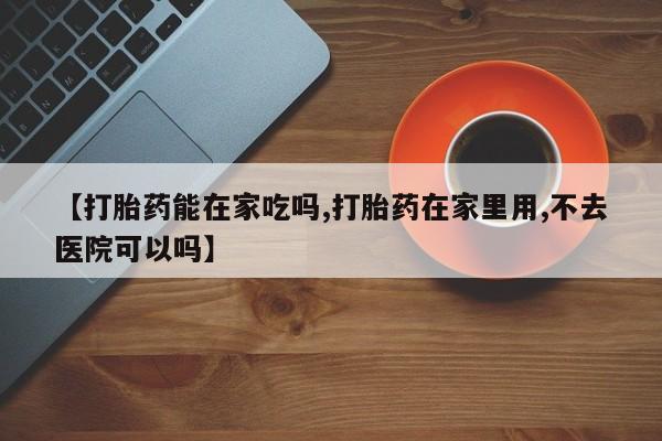 米非米索在线购买微信【打胎药能在家吃吗,打胎药在家里用,不去医院可以吗】