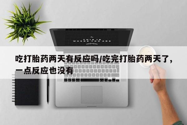 米非米索在线购买微信吃打胎药两天有反应吗/吃完打胎药两天了,一点反应也没有