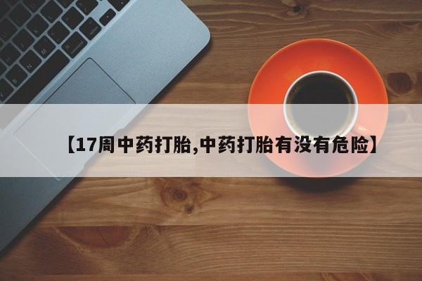 米非米索在线购买微信【17周中药打胎,中药打胎有没有危险】