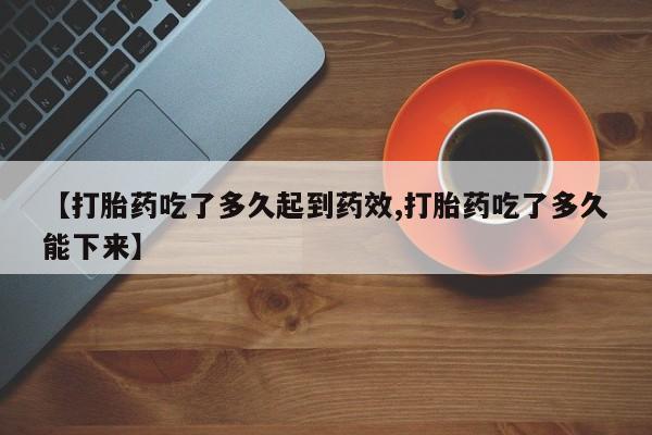 米非米索在线购买微信【打胎药吃了多久起到药效,打胎药吃了多久能下来】
