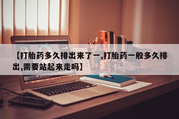 米非米索在线购买微信【打胎药多久排出来了一,打胎药一般多久排出,需要站起来走吗】