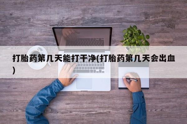 米非米索在线购买微信打胎药第几天能打干净(打胎药第几天会出血)