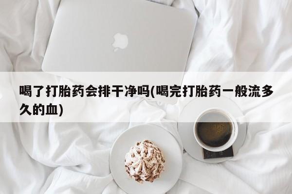 米非米索在线购买微信喝了打胎药会排干净吗(喝完打胎药一般流多久的血)