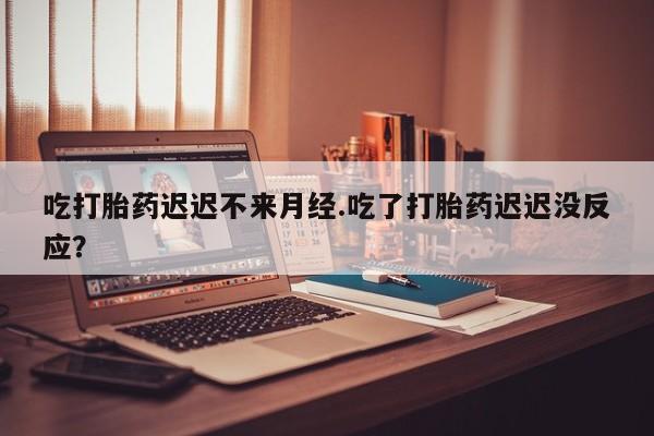 米非米索在线购买微信吃打胎药迟迟不来月经.吃了打胎药迟迟没反应？