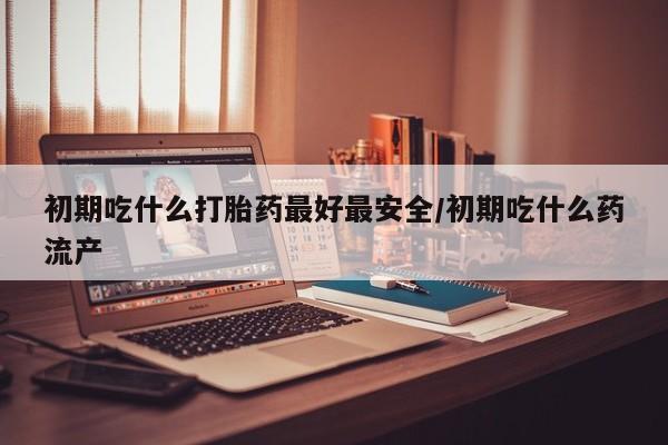 米非米索在线购买微信初期吃什么打胎药最好最安全/初期吃什么药流产