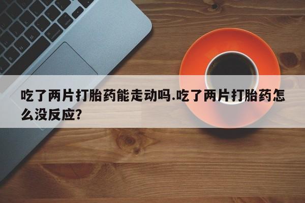 米非米索在线购买微信吃了两片打胎药能走动吗.吃了两片打胎药怎么没反应？