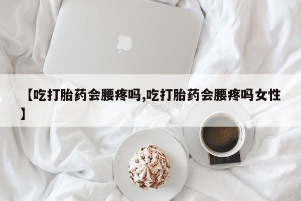 米非米索在线购买微信【吃打胎药会腰疼吗,吃打胎药会腰疼吗女性】