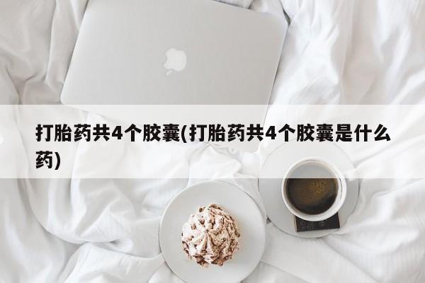 米非米索在线购买微信打胎药共4个胶囊(打胎药共4个胶囊是什么药)