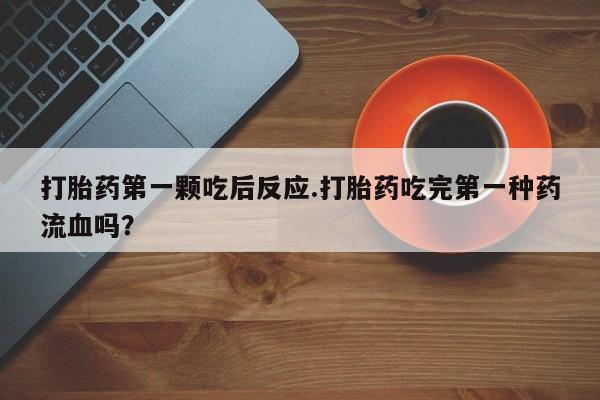 米非米索在线购买微信打胎药第一颗吃后反应.打胎药吃完第一种药流血吗？