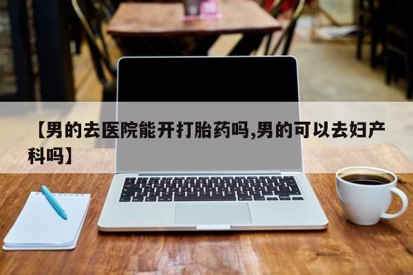米非米索在线购买微信【男的去医院能开打胎药吗,男的可以去妇产科吗】