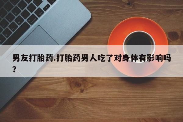 米非米索在线购买微信男友打胎药.打胎药男人吃了对身体有影响吗？