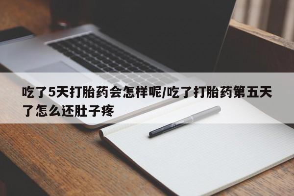 米非米索在线购买微信吃了5天打胎药会怎样呢/吃了打胎药第五天了怎么还肚子疼
