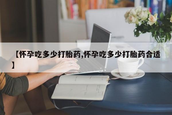 米非米索在线购买微信【怀孕吃多少打胎药,怀孕吃多少打胎药合适】