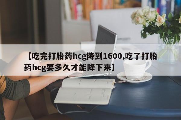 米非米索在线购买微信【吃完打胎药hcg降到1600,吃了打胎药hcg要多久才能降下来】