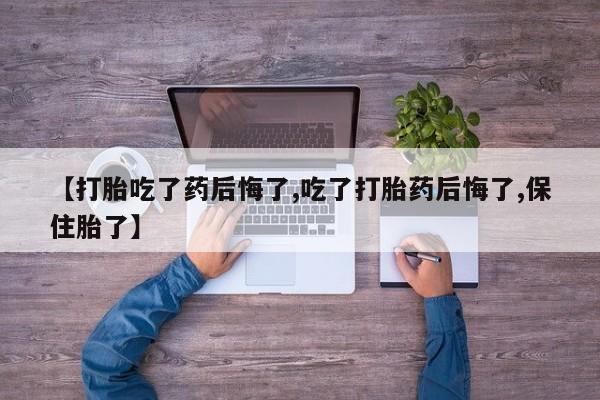 米非米索在线购买微信【打胎吃了药后悔了,吃了打胎药后悔了,保住胎了】