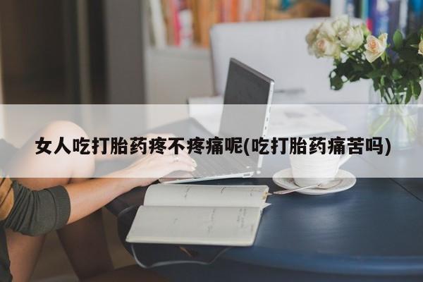 米非米索在线购买微信女人吃打胎药疼不疼痛呢(吃打胎药痛苦吗)