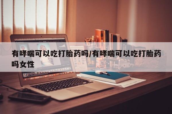 米非米索在线购买微信有哮喘可以吃打胎药吗/有哮喘可以吃打胎药吗女性