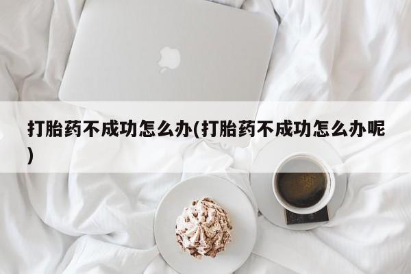 米非米索在线购买微信打胎药不成功怎么办(打胎药不成功怎么办呢)