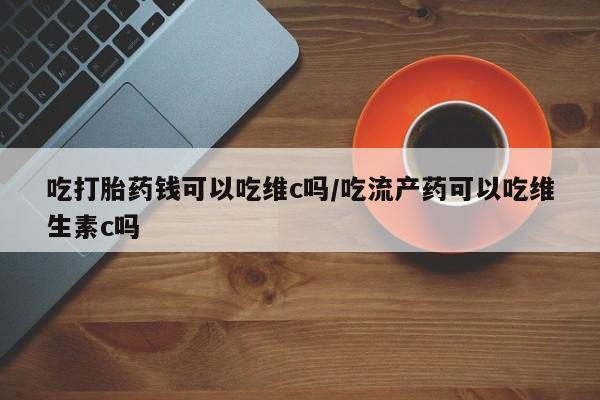 米非米索在线购买微信吃打胎药钱可以吃维c吗/吃流产药可以吃维生素c吗