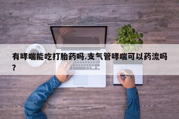 米非米索在线购买微信有哮喘能吃打胎药吗.支气管哮喘可以药流吗？