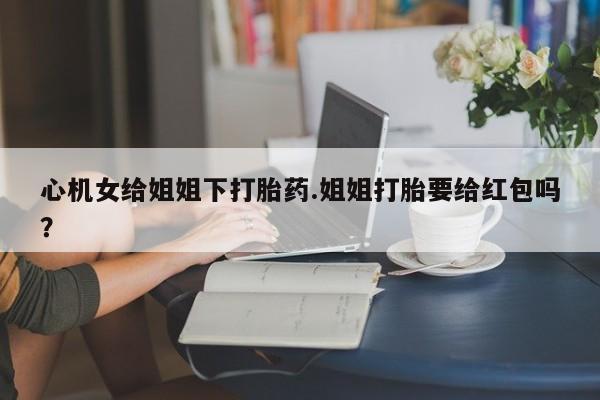 米非米索在线购买微信心机女给姐姐下打胎药.姐姐打胎要给红包吗？