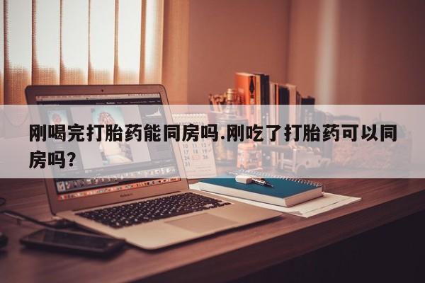 米非米索在线购买微信刚喝完打胎药能同房吗.刚吃了打胎药可以同房吗？