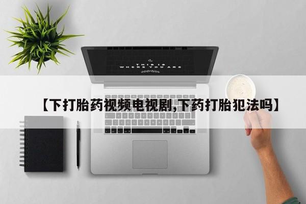 米非米索在线购买微信【下打胎药视频电视剧,下药打胎犯法吗】