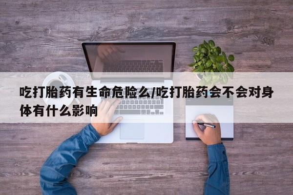米非米索在线购买微信吃打胎药有生命危险么/吃打胎药会不会对身体有什么影响