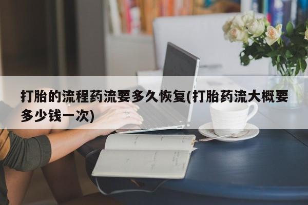 米非米索在线购买微信打胎的流程药流要多久恢复(打胎药流大概要多少钱一次)