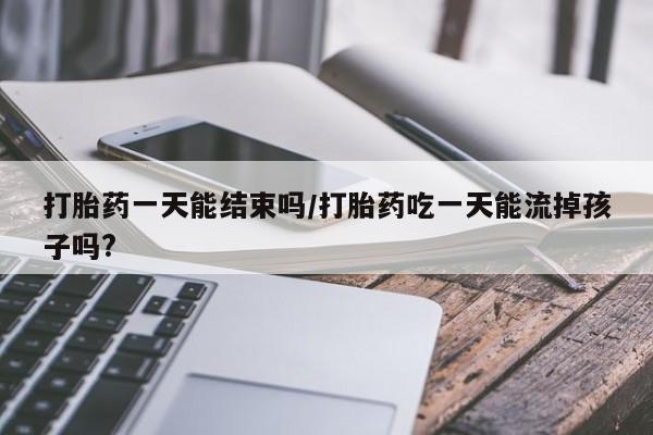 米非米索在线购买微信打胎药一天能结束吗/打胎药吃一天能流掉孩子吗?
