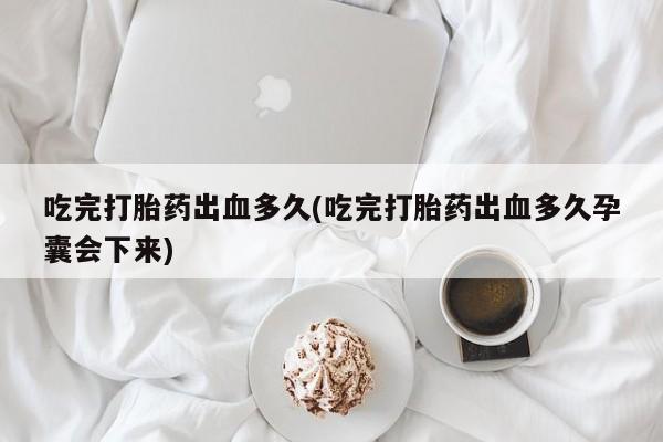 米非米索在线购买微信吃完打胎药出血多久(吃完打胎药出血多久孕囊会下来)