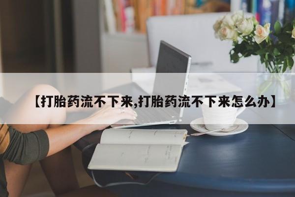 米非米索在线购买微信【打胎药流不下来,打胎药流不下来怎么办】