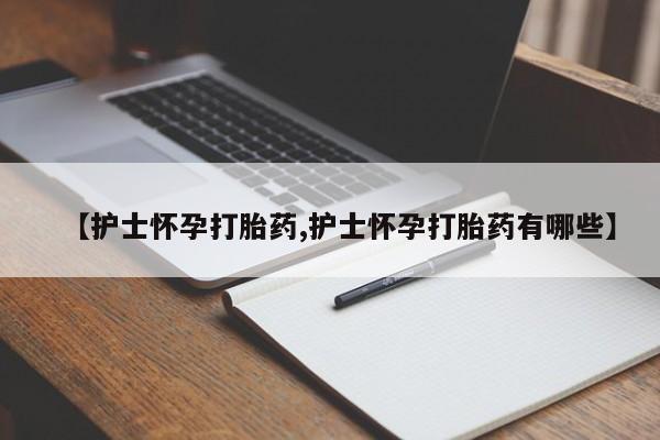 米非米索在线购买微信【护士怀孕打胎药,护士怀孕打胎药有哪些】