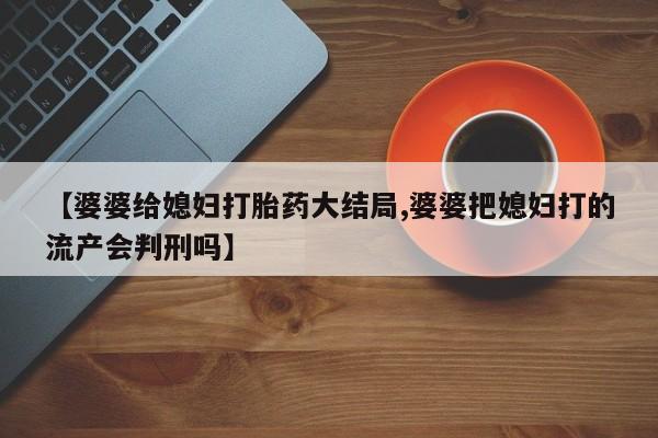 米非米索在线购买微信【婆婆给媳妇打胎药大结局,婆婆把媳妇打的流产会判刑吗】