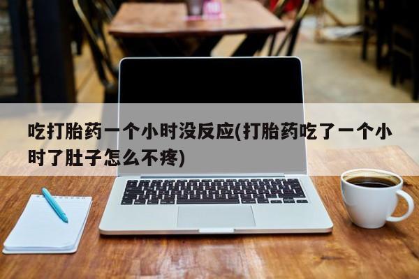 米非米索在线购买微信吃打胎药一个小时没反应(打胎药吃了一个小时了肚子怎么不疼)