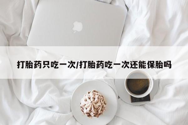 米非米索在线购买微信打胎药只吃一次/打胎药吃一次还能保胎吗