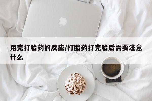米非米索在线购买微信用完打胎药的反应/打胎药打完胎后需要注意什么